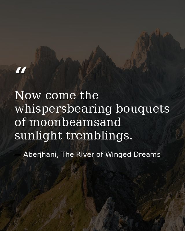 Now come the whispersbearing bouquets of moonbeamsand sunlight tremblings. — Aberjhani, The River of Winged Dreams