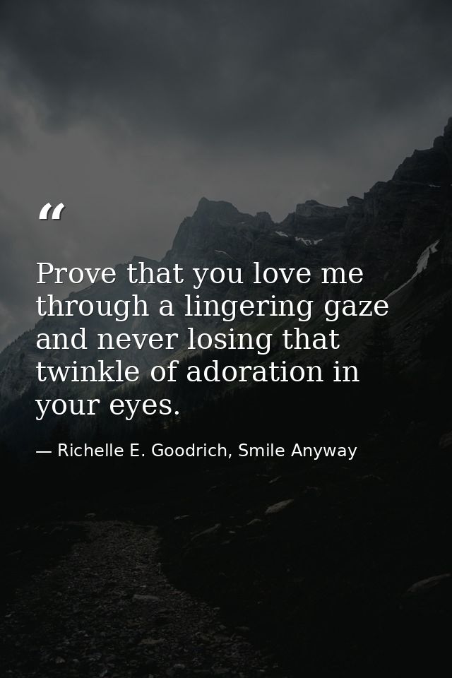Prove that you love me through a lingering gaze and never losing that twinkle of adoration in your eyes. — Richelle E. Goodrich, Smile Anyway