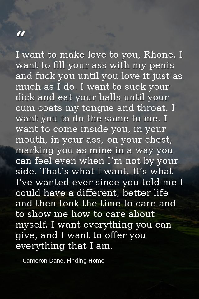 I want to make love to you, Rhone. I want to fill your ass with my penis and fuck you until you love it just as much as  — Cameron Dane, Finding Home