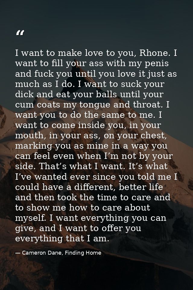 I want to make love to you, Rhone. I want to fill your ass with my penis and fuck you until you love it just as much as  — Cameron Dane, Finding Home