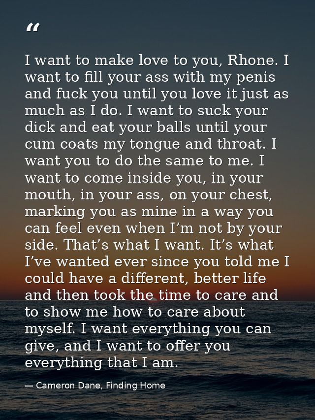 I want to make love to you, Rhone. I want to fill your ass with my penis and fuck you until you love it just as much as  — Cameron Dane, Finding Home
