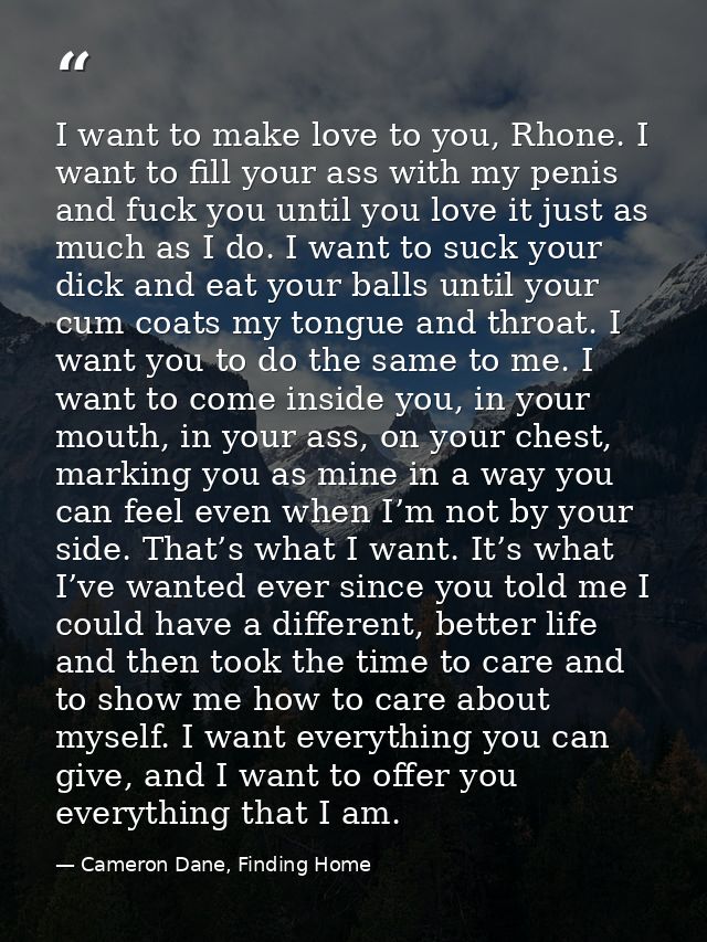 I want to make love to you, Rhone. I want to fill your ass with my penis and fuck you until you love it just as much as  — Cameron Dane, Finding Home
