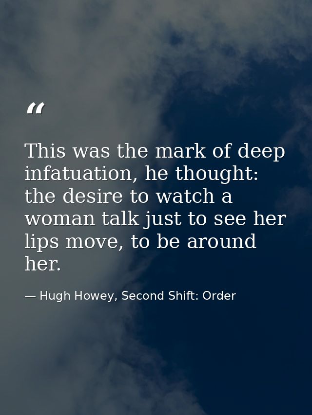 This was the mark of deep infatuation, he thought: the desire to watch a woman talk just to see her lips move, to be aro — Hugh Howey, Second Shift: Order