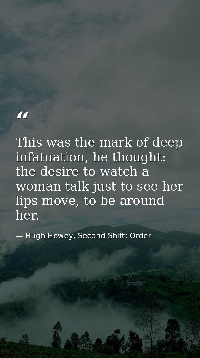 This was the mark of deep infatuation, he thought: the desire to watch a woman talk just to see her lips move, to be aro — Hugh Howey, Second Shift: Order