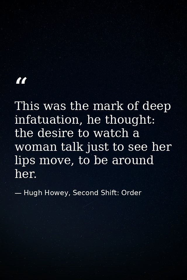 This was the mark of deep infatuation, he thought: the desire to watch a woman talk just to see her lips move, to be aro — Hugh Howey, Second Shift: Order