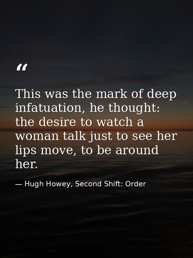 This was the mark of deep infatuation, he thought: the desire to watch a woman talk just to see her lips move, to be aro — Hugh Howey, Second Shift: Order