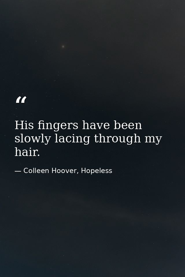 His fingers have been slowly lacing through my hair. — Colleen Hoover, Hopeless