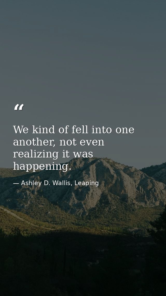 We kind of fell into one another, not even realizing it was happening. — Ashley D. Wallis, Leaping