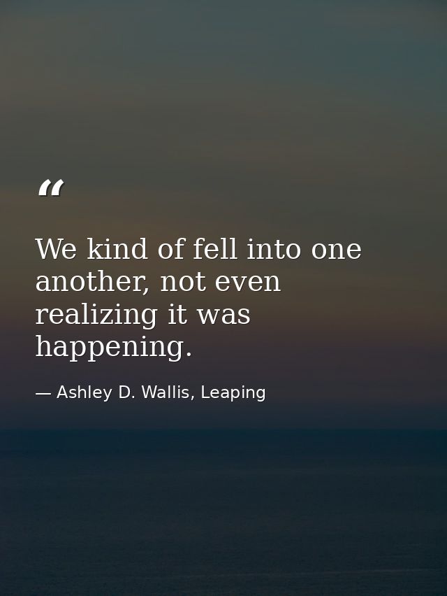 We kind of fell into one another, not even realizing it was happening. — Ashley D. Wallis, Leaping