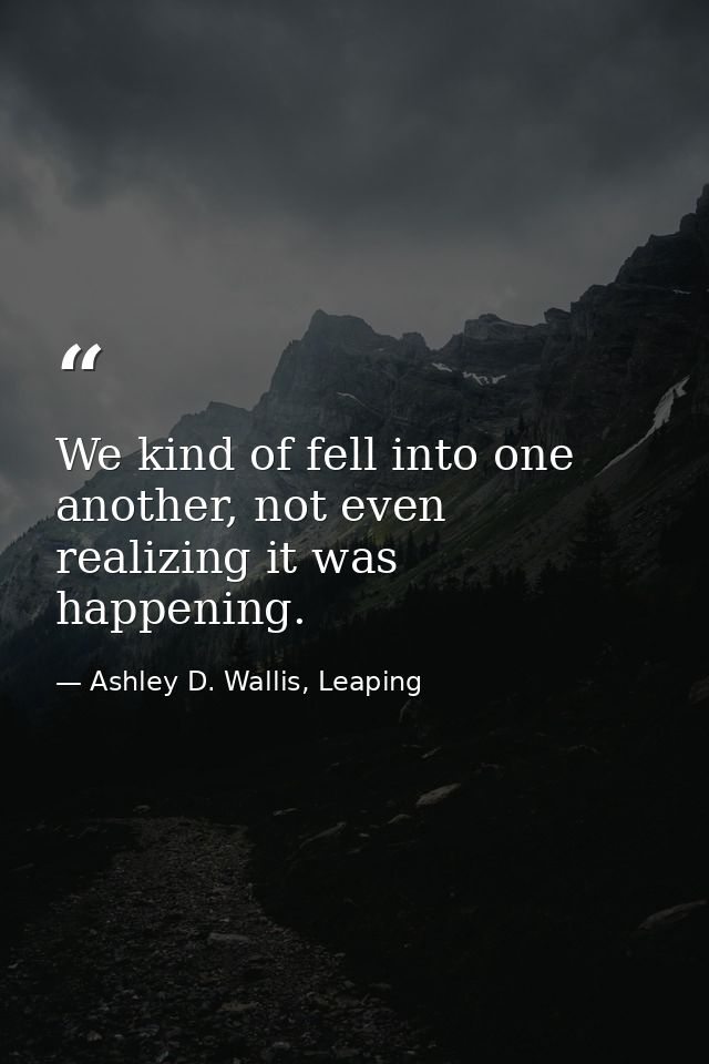 We kind of fell into one another, not even realizing it was happening. — Ashley D. Wallis, Leaping