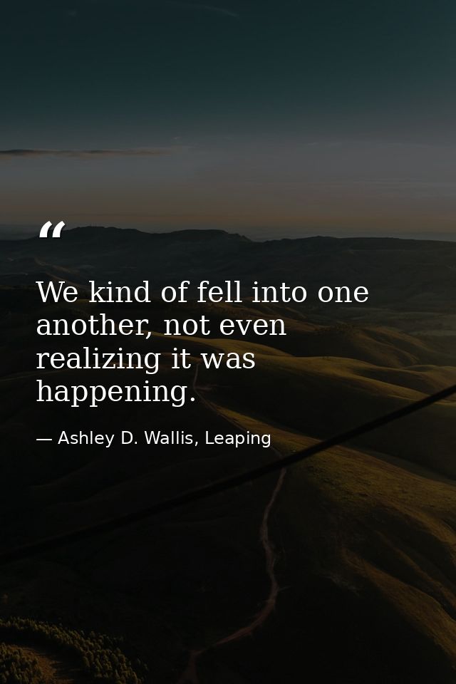 We kind of fell into one another, not even realizing it was happening. — Ashley D. Wallis, Leaping