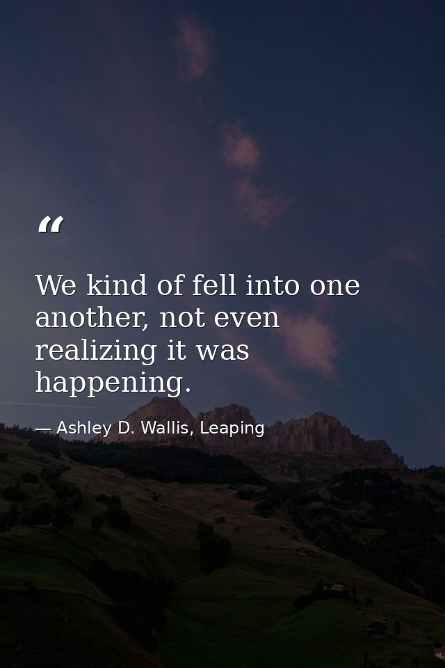 We kind of fell into one another, not even realizing it was happening. — Ashley D. Wallis, Leaping
