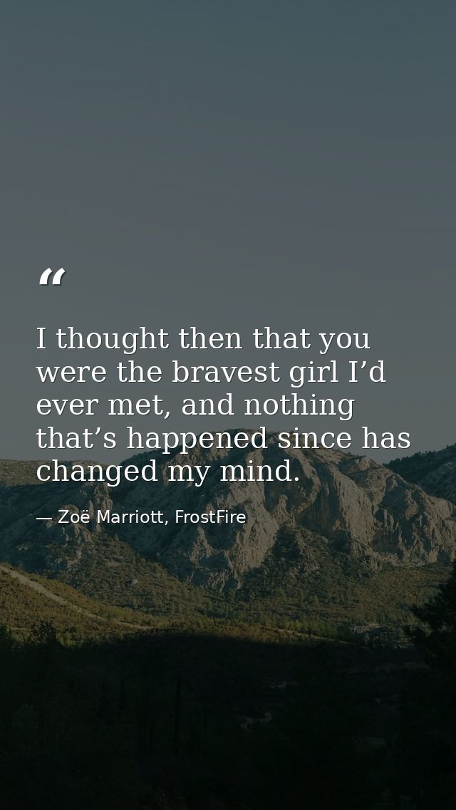 I thought then that you were the bravest girl I’d ever met, and nothing that’s happened since has changed my mind. — Zoë Marriott, FrostFire