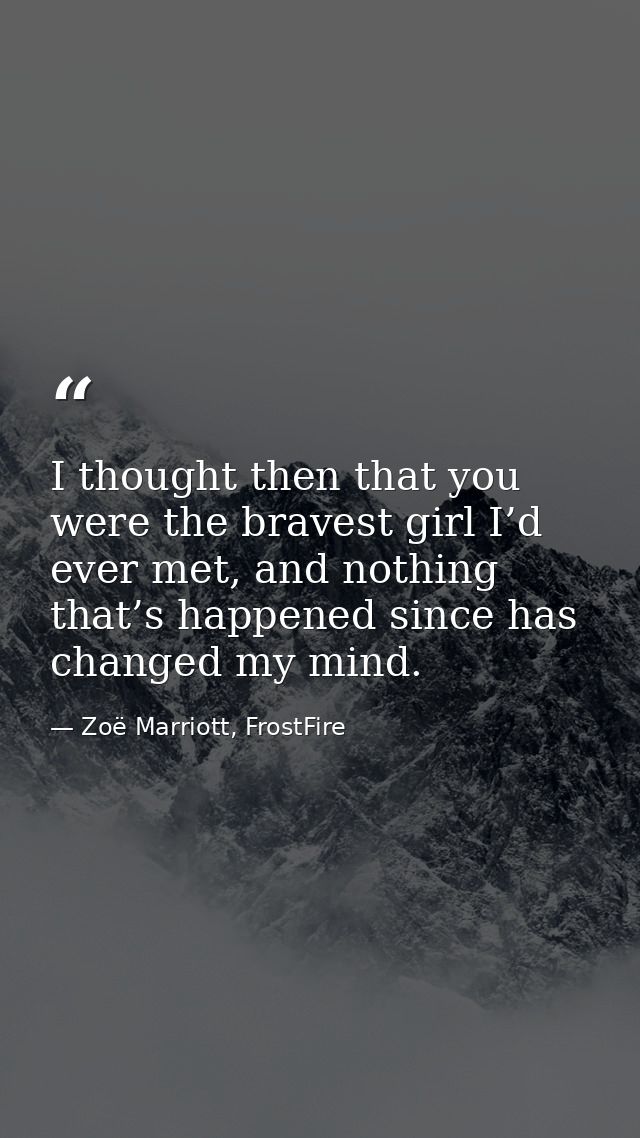 I thought then that you were the bravest girl I’d ever met, and nothing that’s happened since has changed my mind. — Zoë Marriott, FrostFire
