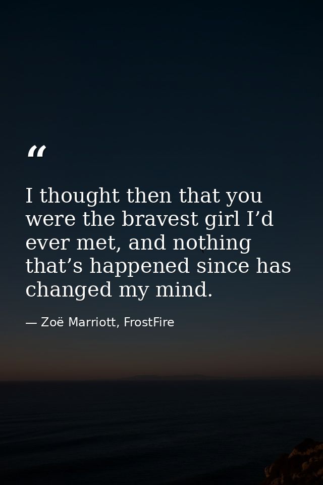 I thought then that you were the bravest girl I’d ever met, and nothing that’s happened since has changed my mind. — Zoë Marriott, FrostFire