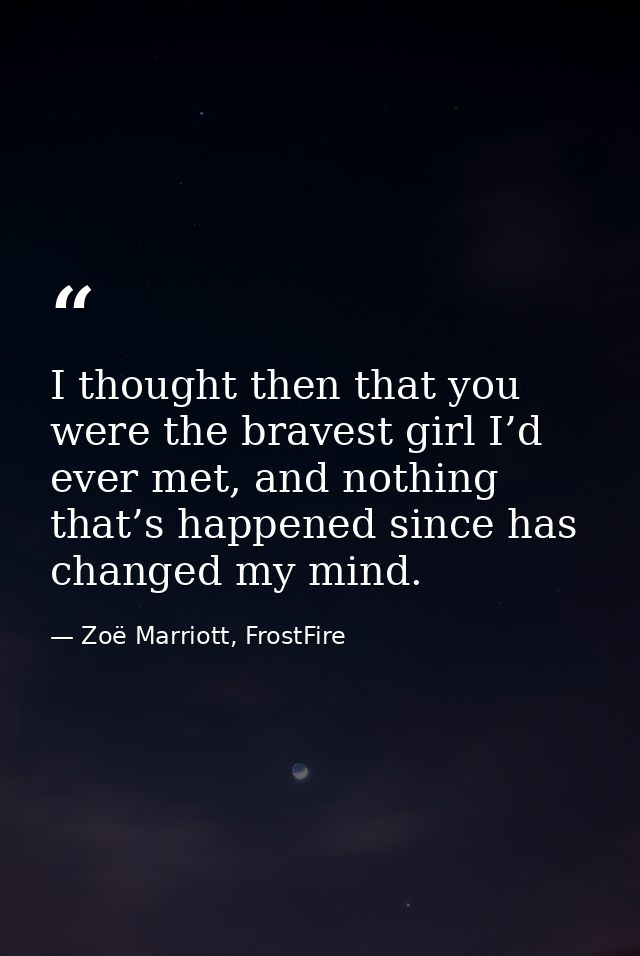 I thought then that you were the bravest girl I’d ever met, and nothing that’s happened since has changed my mind. — Zoë Marriott, FrostFire