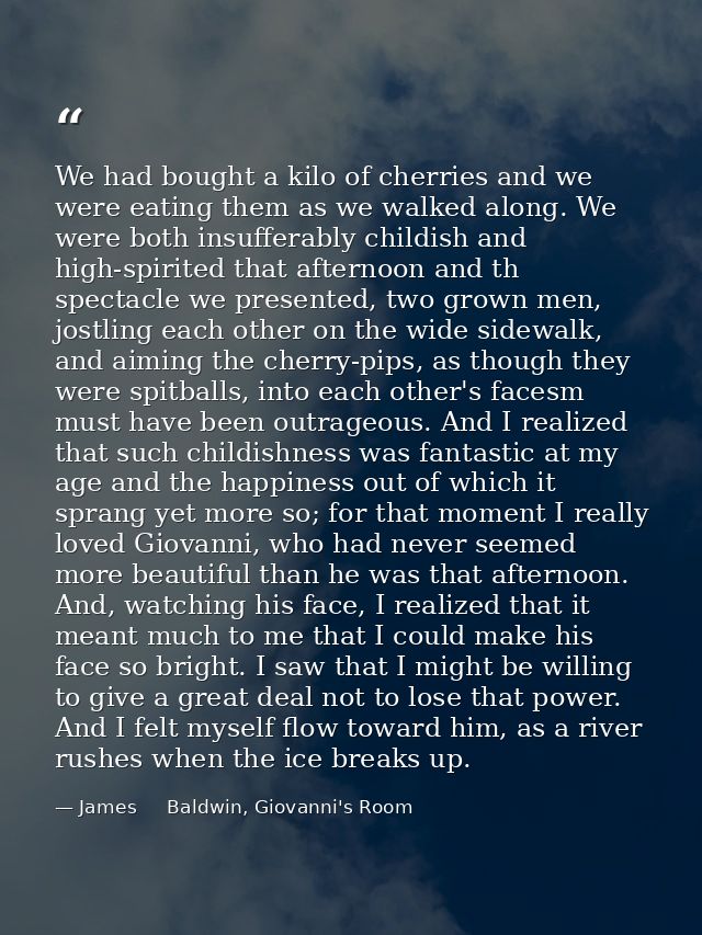We had bought a kilo of cherries and we were eating them as we walked along. We were both insufferably childish and high — James     Baldwin, Giovanni's Room