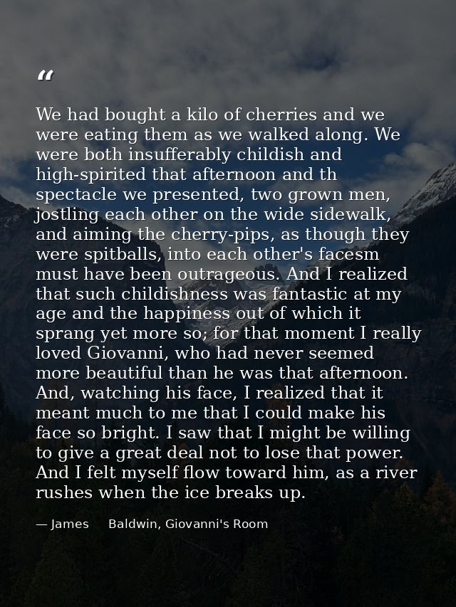 We had bought a kilo of cherries and we were eating them as we walked along. We were both insufferably childish and high — James     Baldwin, Giovanni's Room