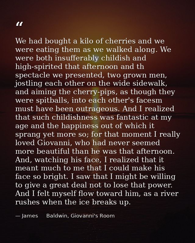 We had bought a kilo of cherries and we were eating them as we walked along. We were both insufferably childish and high — James     Baldwin, Giovanni's Room