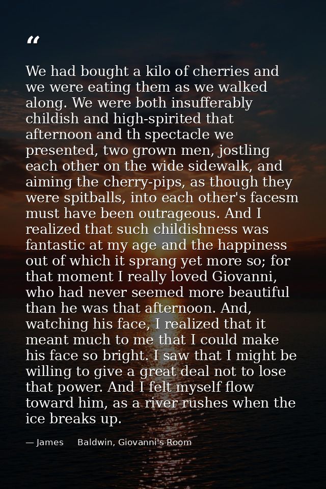 We had bought a kilo of cherries and we were eating them as we walked along. We were both insufferably childish and high — James     Baldwin, Giovanni's Room