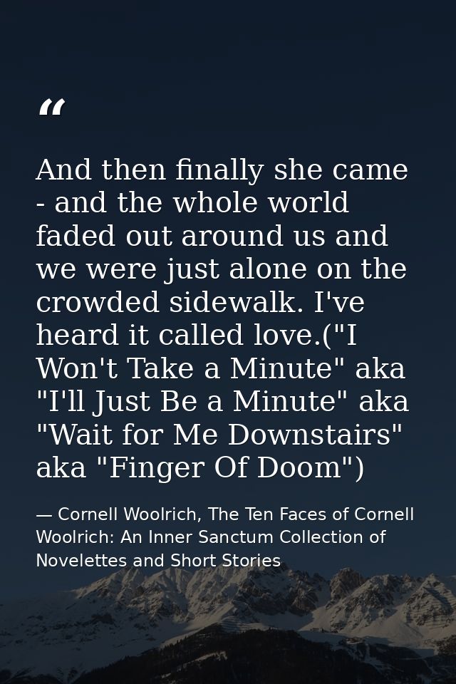 And then finally she came - and the whole world faded out around us and we were just alone on the crowded sidewalk. I've — Cornell Woolrich, The Ten Faces of Cornell Woolrich: An Inner Sanctum Collection of Novelettes and Short Stories