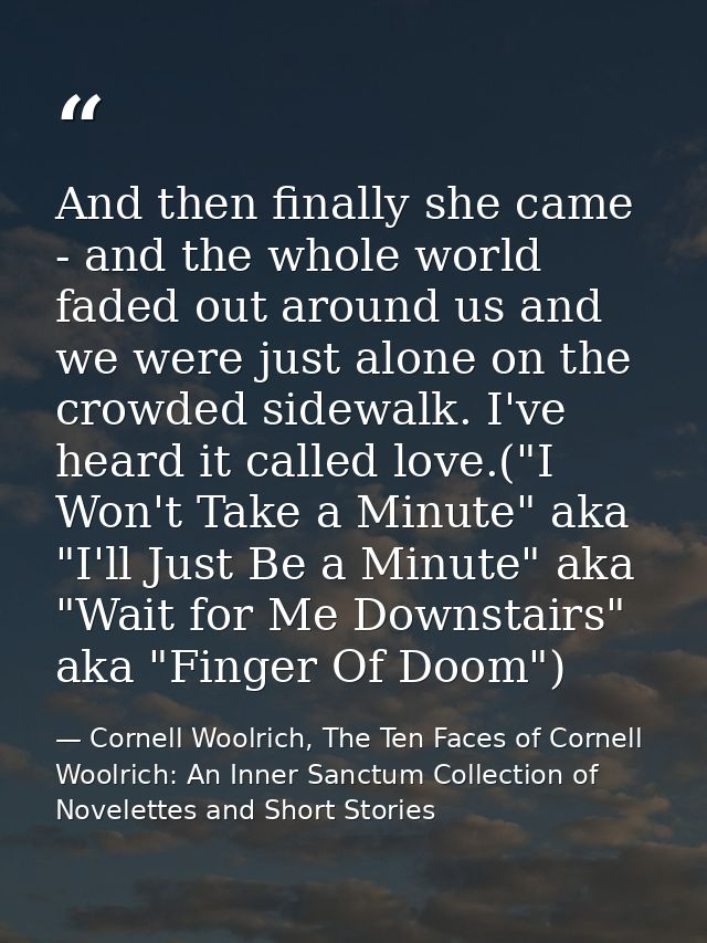 And then finally she came - and the whole world faded out around us and we were just alone on the crowded sidewalk. I've — Cornell Woolrich, The Ten Faces of Cornell Woolrich: An Inner Sanctum Collection of Novelettes and Short Stories