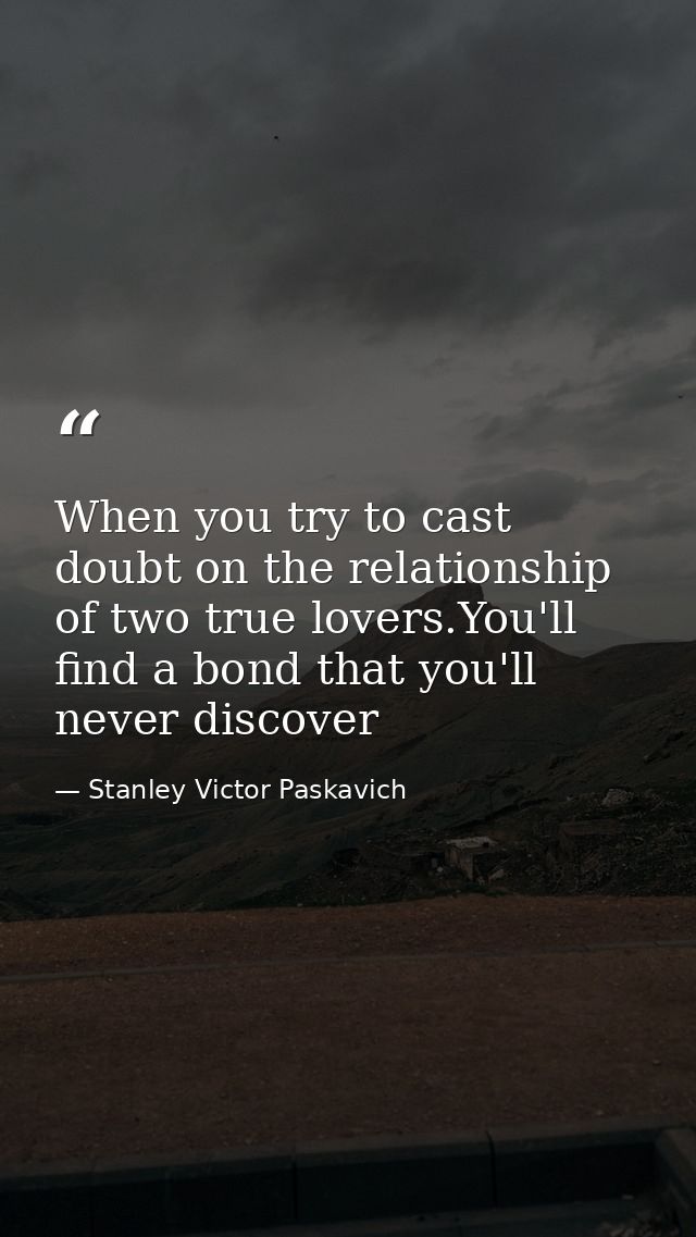When you try to cast doubt on the relationship of two true lovers.You'll find a bond that you'll never discover — Stanley Victor Paskavich