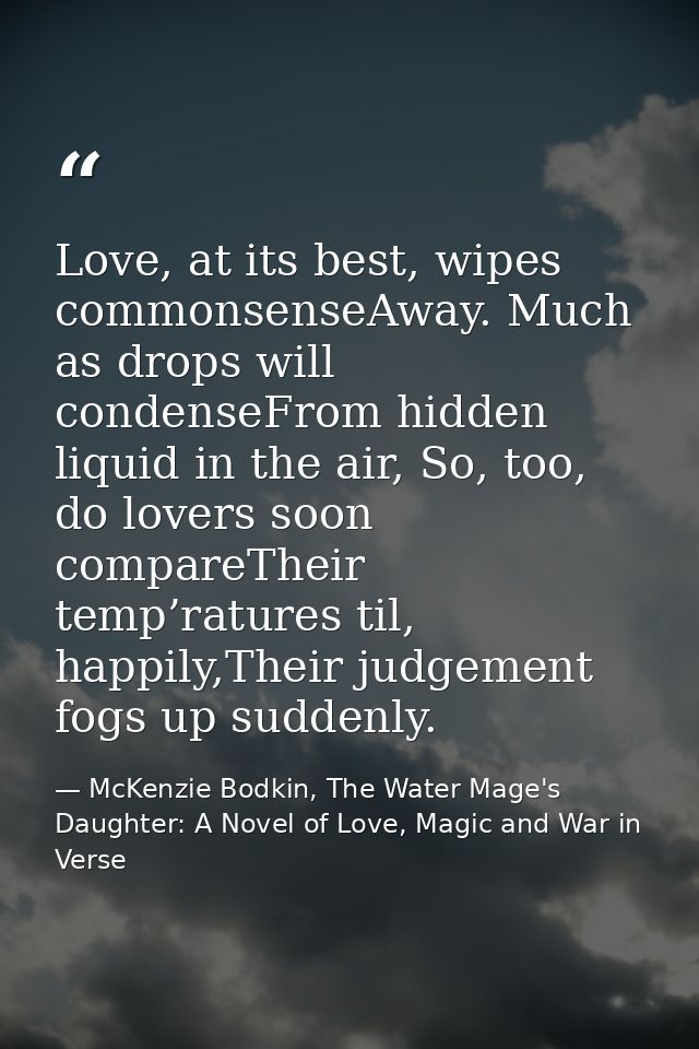 Love, at its best, wipes commonsenseAway. Much as drops will condenseFrom hidden liquid in the air, So, too, do lovers s — McKenzie Bodkin, The Water Mage's Daughter: A Novel of Love, Magic and War in Verse