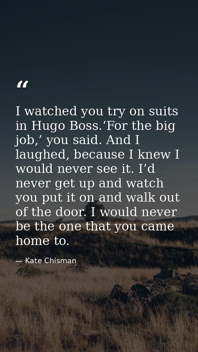 I watched you try on suits in Hugo Boss.‘For the big job,’ you said. And I laughed, because I knew I would never see it. — Kate Chisman