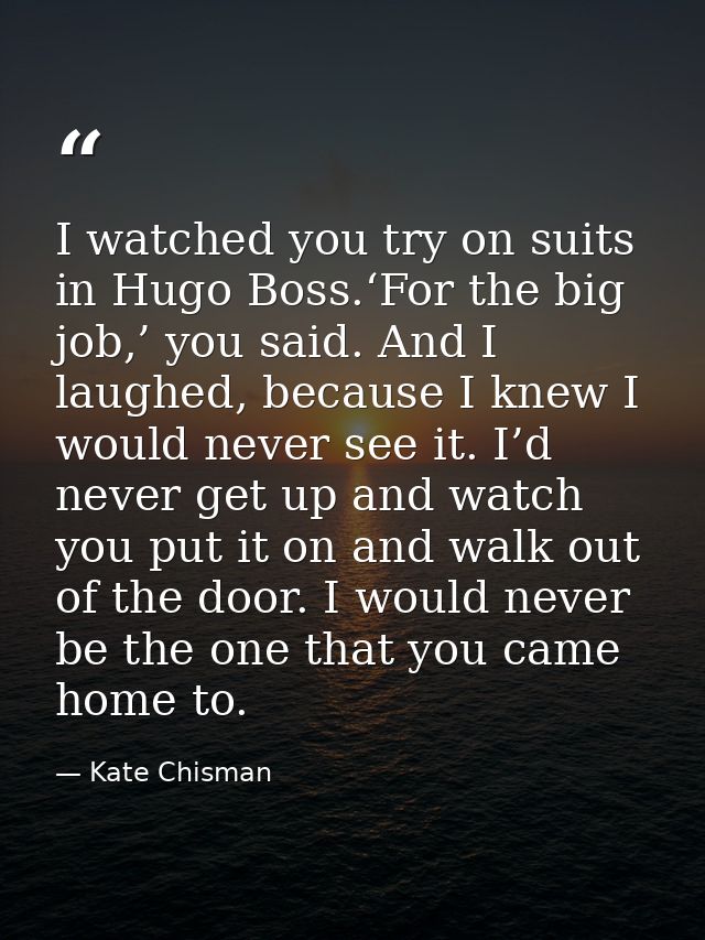 I watched you try on suits in Hugo Boss.‘For the big job,’ you said. And I laughed, because I knew I would never see it. — Kate Chisman