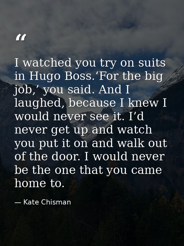 I watched you try on suits in Hugo Boss.‘For the big job,’ you said. And I laughed, because I knew I would never see it. — Kate Chisman