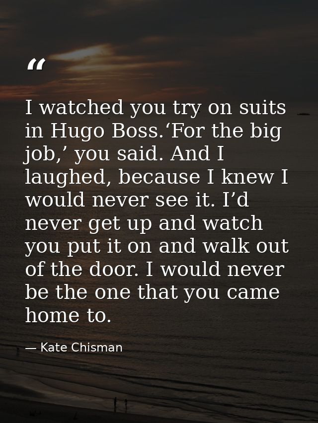 I watched you try on suits in Hugo Boss.‘For the big job,’ you said. And I laughed, because I knew I would never see it. — Kate Chisman
