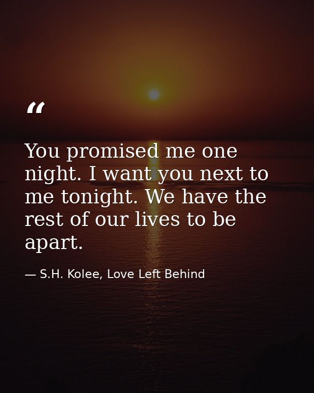 You promised me one night. I want you next to me tonight. We have the rest of our lives to be apart. — S.H. Kolee, Love Left Behind