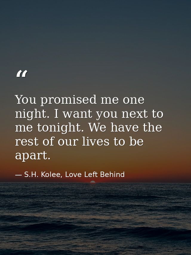 You promised me one night. I want you next to me tonight. We have the rest of our lives to be apart. — S.H. Kolee, Love Left Behind