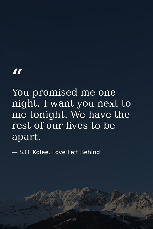 You promised me one night. I want you next to me tonight. We have the rest of our lives to be apart. — S.H. Kolee, Love Left Behind
