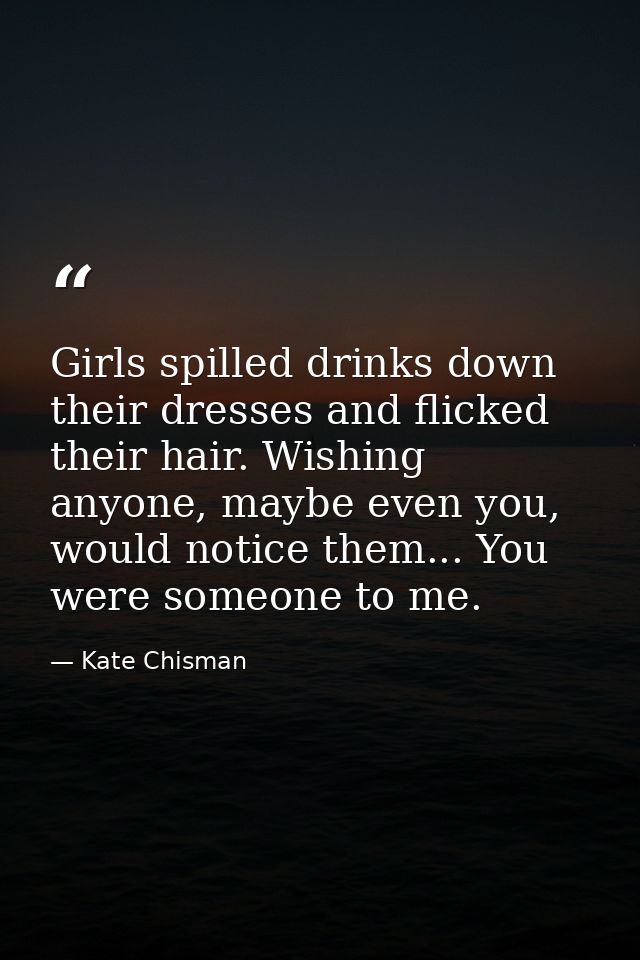 Girls spilled drinks down their dresses and flicked their hair. Wishing anyone, maybe even you, would notice them... You — Kate Chisman