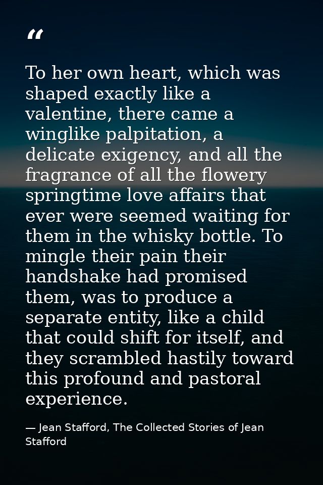 To her own heart, which was shaped exactly like a valentine, there came a winglike palpitation, a delicate exigency, and — Jean Stafford, The Collected Stories of Jean Stafford