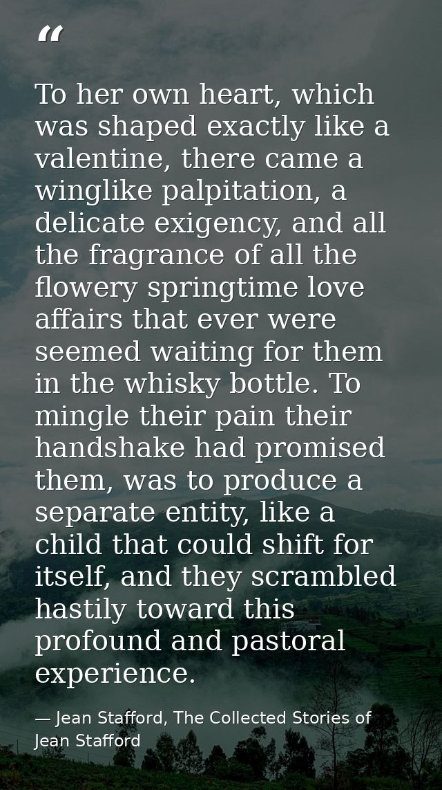 To her own heart, which was shaped exactly like a valentine, there came a winglike palpitation, a delicate exigency, and — Jean Stafford, The Collected Stories of Jean Stafford