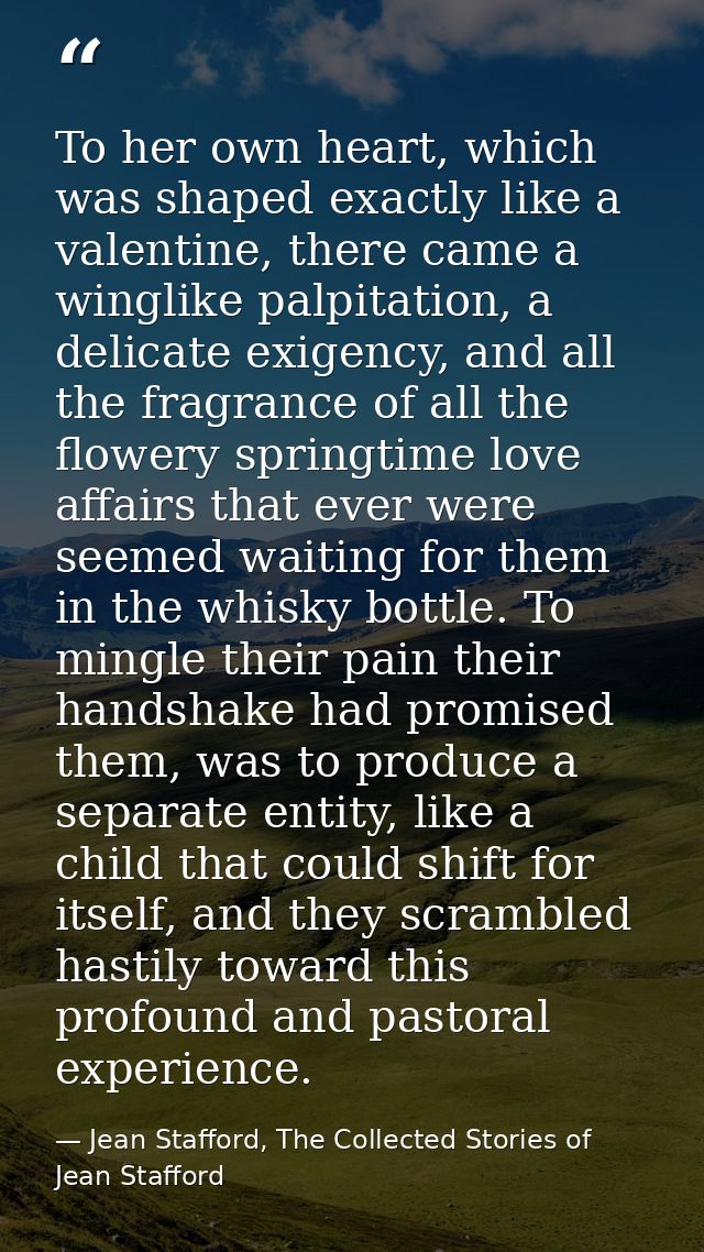 To her own heart, which was shaped exactly like a valentine, there came a winglike palpitation, a delicate exigency, and — Jean Stafford, The Collected Stories of Jean Stafford