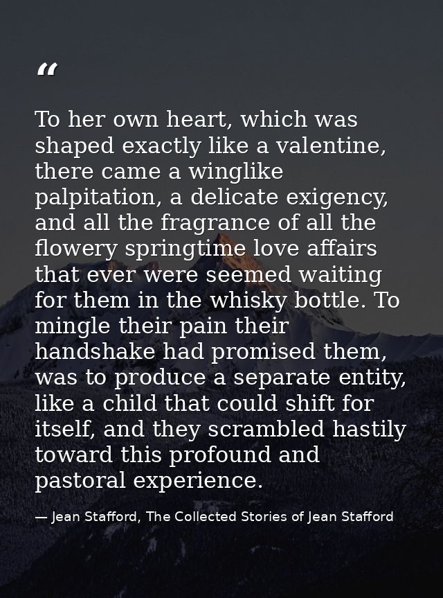 To her own heart, which was shaped exactly like a valentine, there came a winglike palpitation, a delicate exigency, and — Jean Stafford, The Collected Stories of Jean Stafford