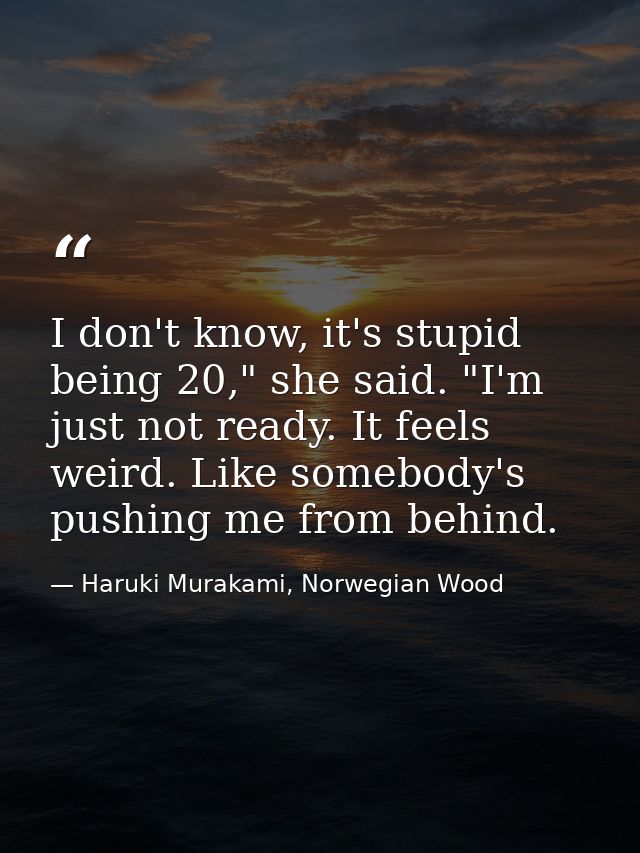 I don't know, it's stupid being 20," she said. "I'm just not ready. It feels weird. Like somebody's pushing me from behi — Haruki Murakami, Norwegian Wood