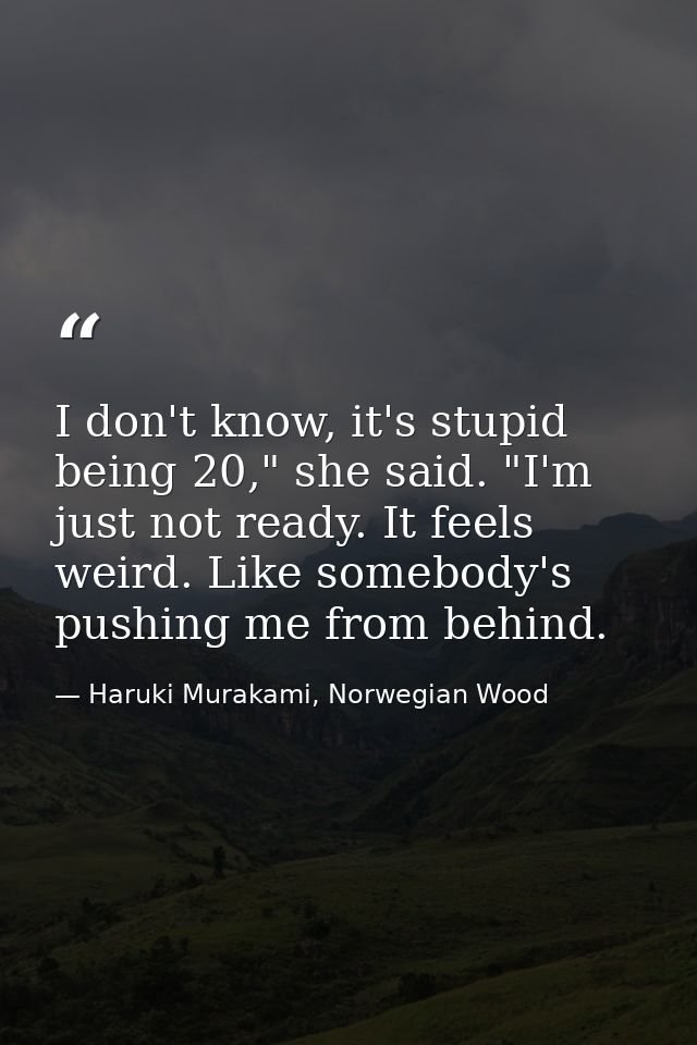 I don't know, it's stupid being 20," she said. "I'm just not ready. It feels weird. Like somebody's pushing me from behi — Haruki Murakami, Norwegian Wood