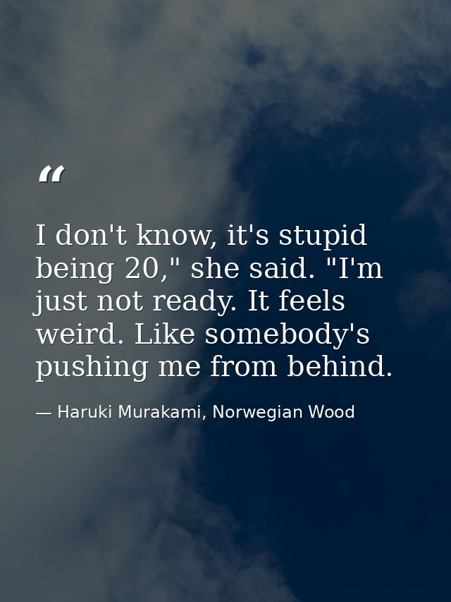 I don't know, it's stupid being 20," she said. "I'm just not ready. It feels weird. Like somebody's pushing me from behi — Haruki Murakami, Norwegian Wood