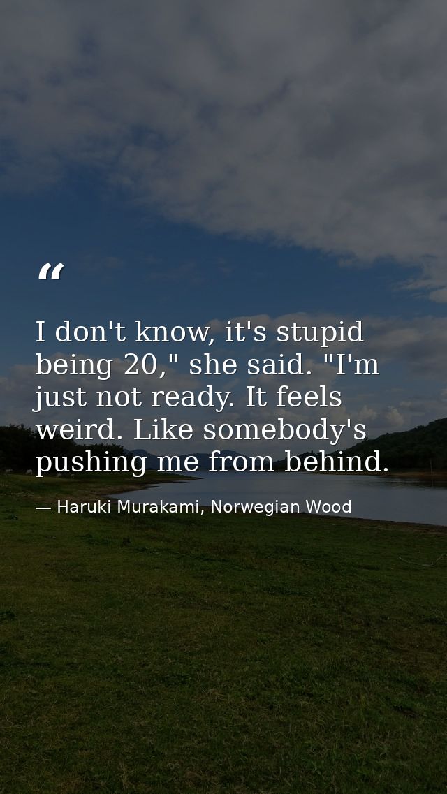I don't know, it's stupid being 20," she said. "I'm just not ready. It feels weird. Like somebody's pushing me from behi — Haruki Murakami, Norwegian Wood