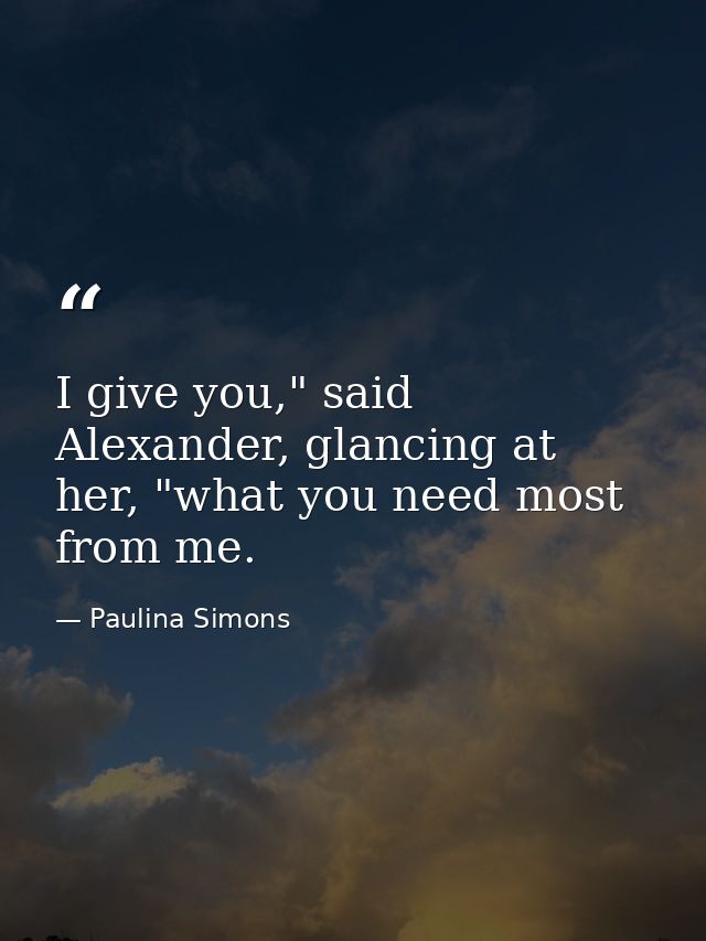 I give you," said Alexander, glancing at her, "what you need most from me. — Paulina Simons