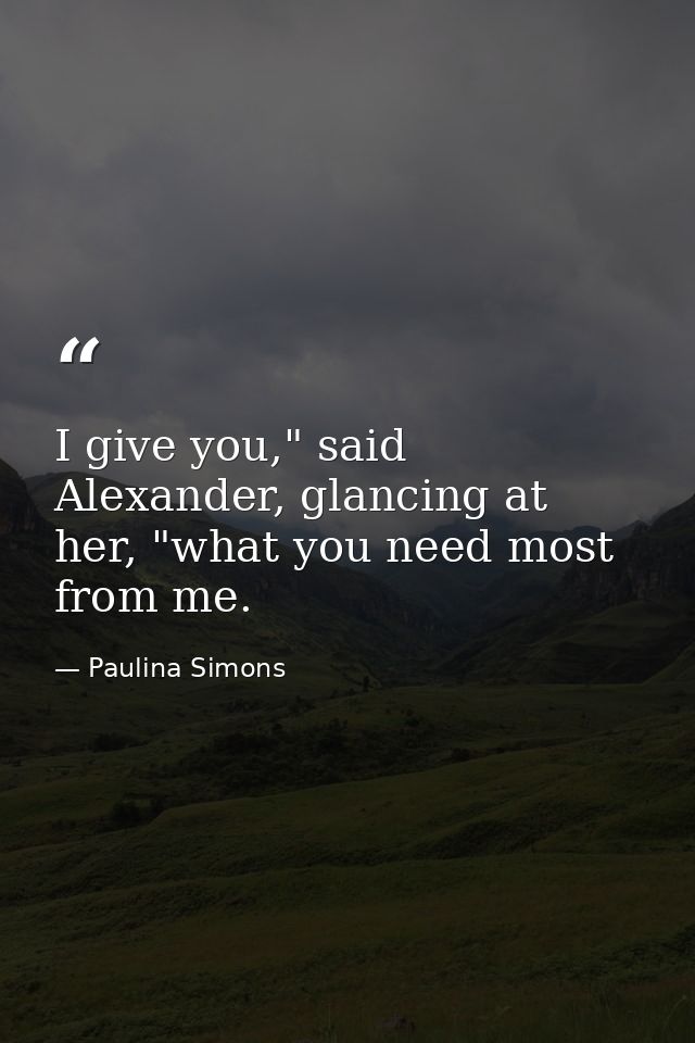 I give you," said Alexander, glancing at her, "what you need most from me. — Paulina Simons
