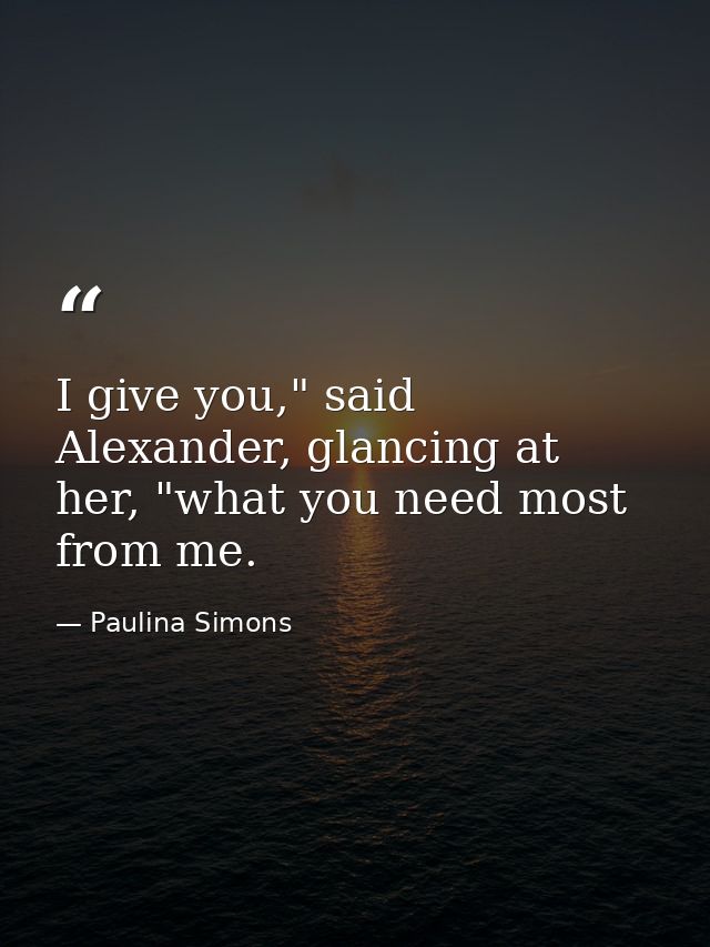 I give you," said Alexander, glancing at her, "what you need most from me. — Paulina Simons