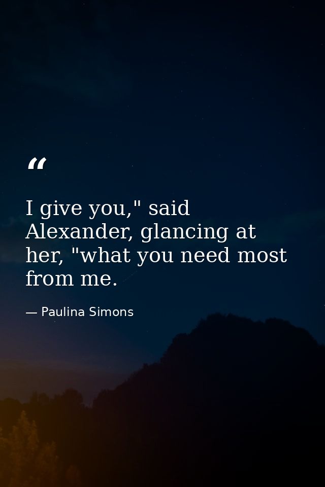 I give you," said Alexander, glancing at her, "what you need most from me. — Paulina Simons