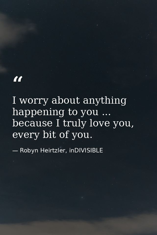 I worry about anything happening to you ... because I truly love you, every bit of you. — Robyn Heirtzler, inDIVISIBLE