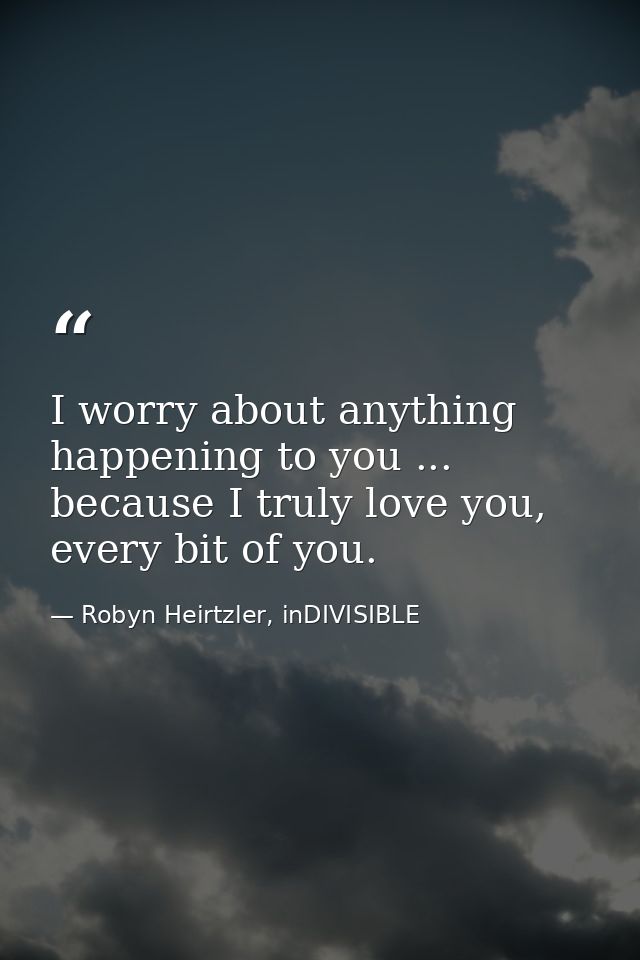 I worry about anything happening to you ... because I truly love you, every bit of you. — Robyn Heirtzler, inDIVISIBLE